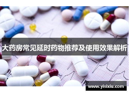大药房常见延时药物推荐及使用效果解析