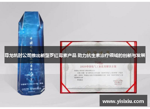 尊龙凯时公司推出新型罗红霉素产品 助力抗生素治疗领域的创新与发展