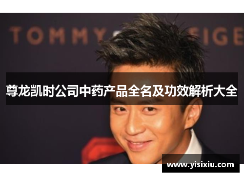 尊龙凯时公司中药产品全名及功效解析大全